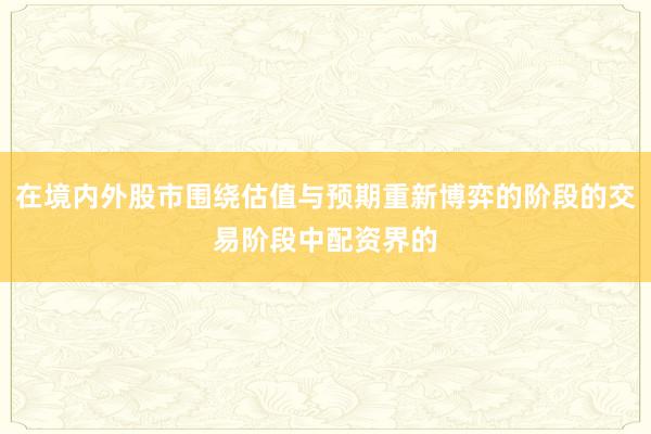 在境内外股市围绕估值与预期重新博弈的阶段的交易阶段中配资界的
