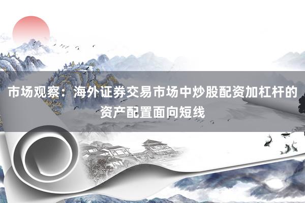 市场观察：海外证券交易市场中炒股配资加杠杆的资产配置面向短线