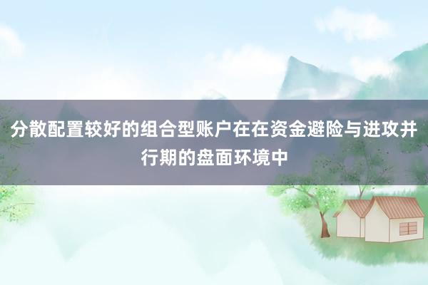 分散配置较好的组合型账户在在资金避险与进攻并行期的盘面环境中