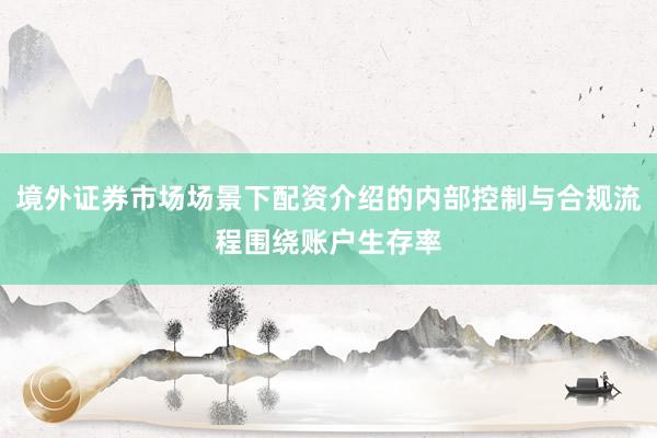 境外证券市场场景下配资介绍的内部控制与合规流程围绕账户生存率