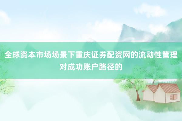 全球资本市场场景下重庆证券配资网的流动性管理对成功账户路径的