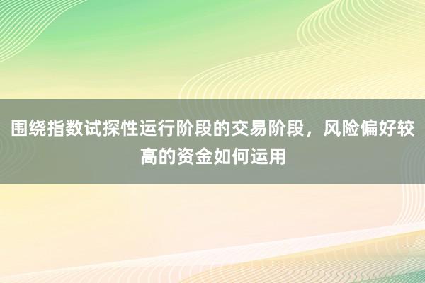 围绕指数试探性运行阶段的交易阶段，风险偏好较高的资金如何运用