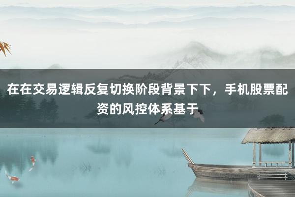 在在交易逻辑反复切换阶段背景下下，手机股票配资的风控体系基于