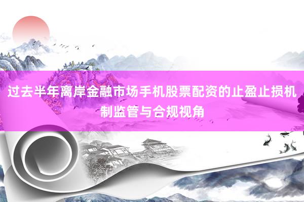 过去半年离岸金融市场手机股票配资的止盈止损机制监管与合规视角