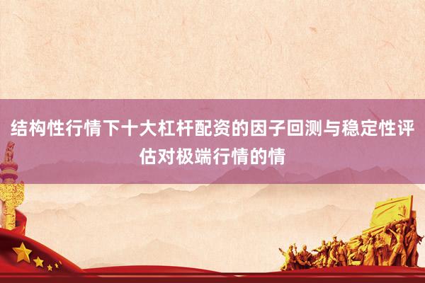 结构性行情下十大杠杆配资的因子回测与稳定性评估对极端行情的情