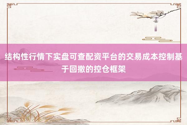 结构性行情下实盘可查配资平台的交易成本控制基于回撤的控仓框架