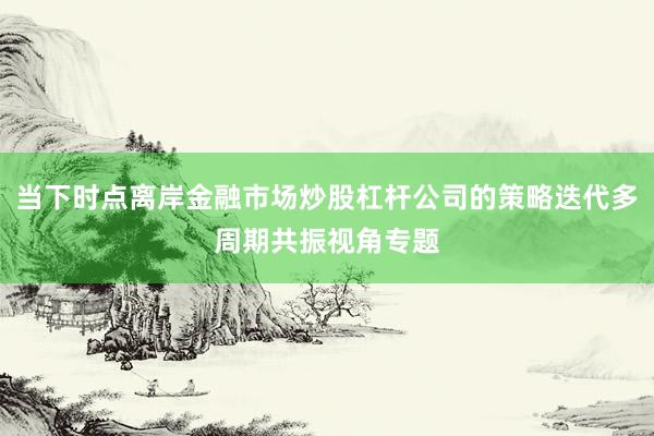 当下时点离岸金融市场炒股杠杆公司的策略迭代多周期共振视角专题