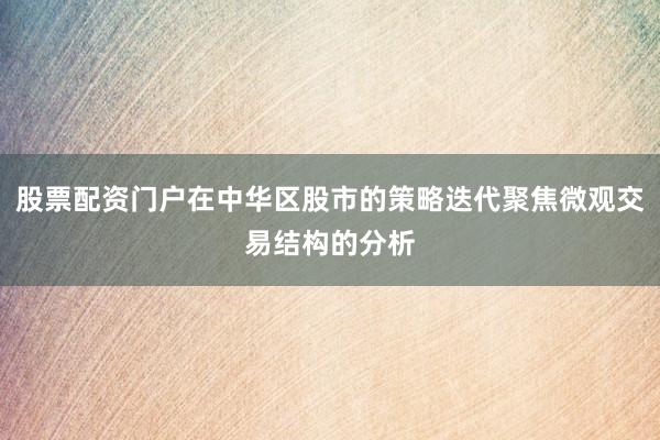 股票配资门户在中华区股市的策略迭代聚焦微观交易结构的分析
