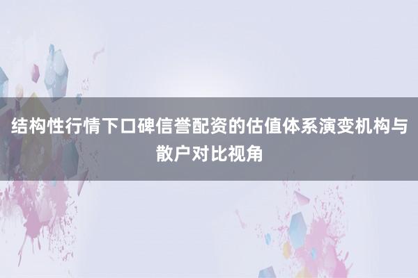 结构性行情下口碑信誉配资的估值体系演变机构与散户对比视角