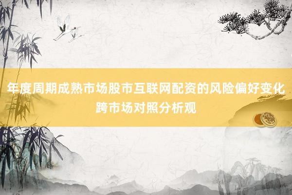 年度周期成熟市场股市互联网配资的风险偏好变化跨市场对照分析观