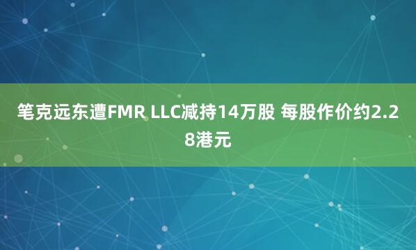 笔克远东遭FMR LLC减持14万股 每股作价约2.28港元
