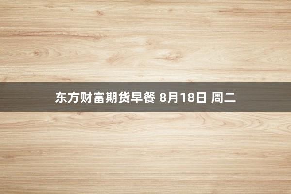 东方财富期货早餐 8月18日 周二