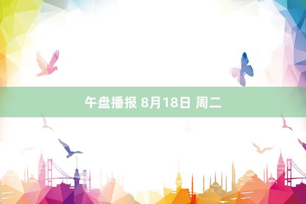 午盘播报 8月18日 周二