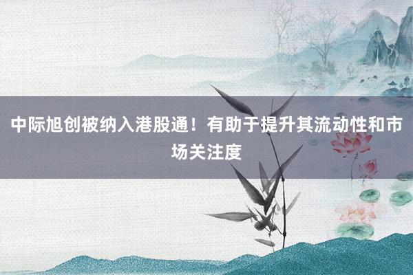 中际旭创被纳入港股通！有助于提升其流动性和市场关注度