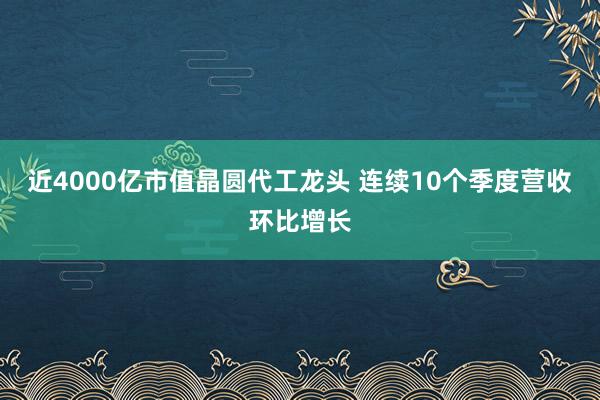 近4000亿市值晶圆代工龙头 连续10个季度营收环比增长