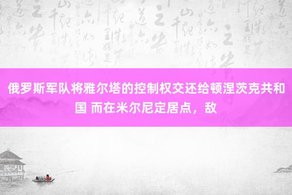 俄罗斯军队将雅尔塔的控制权交还给顿涅茨克共和国 而在米尔尼定居点，敌