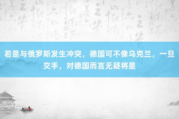 若是与俄罗斯发生冲突，德国可不像乌克兰，一旦交手，对德国而言无疑将是