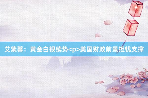 艾紫馨：黄金白银续势<p>美国财政前景担忧支撑