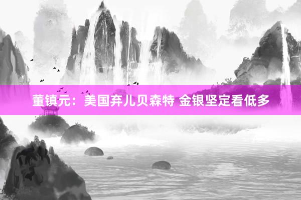 董镇元：美国弃儿贝森特 金银坚定看低多