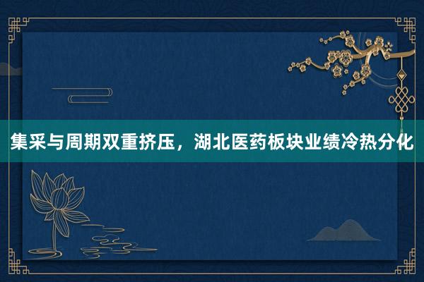集采与周期双重挤压，湖北医药板块业绩冷热分化