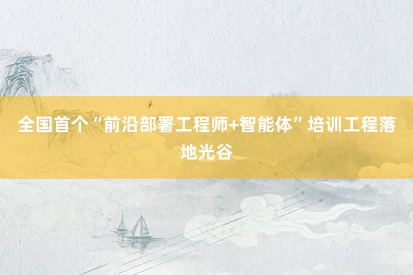 全国首个“前沿部署工程师+智能体”培训工程落地光谷