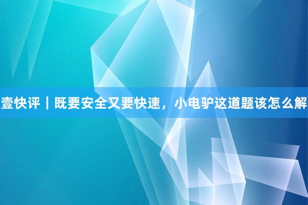 壹快评｜既要安全又要快速，小电驴这道题该怎么解