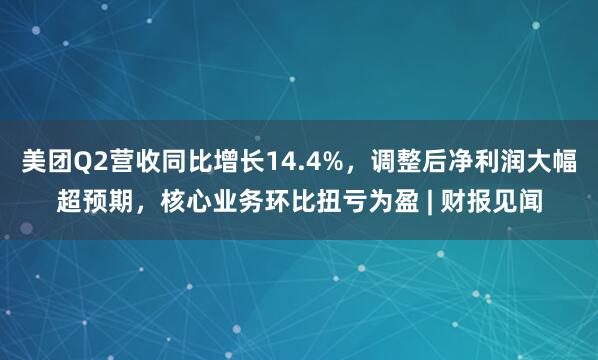 美团Q2营收同比增长14.4%，调整后净利润大幅超预期，核心业务环比扭亏为盈 | 财报见闻