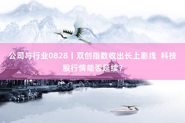 公司与行业0828丨双创指数收出长上影线  科技股行情能否延续？