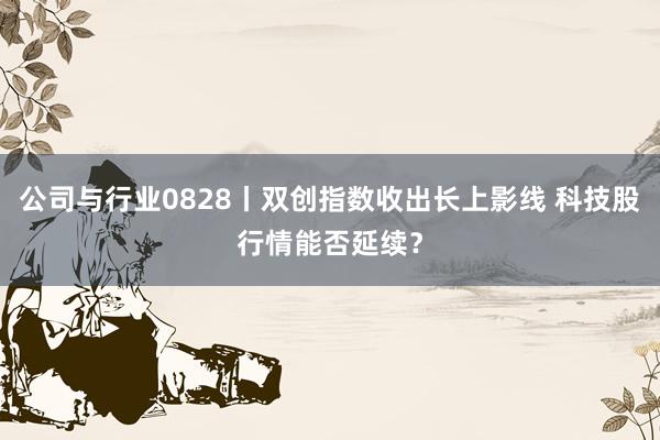 公司与行业0828丨双创指数收出长上影线 科技股行情能否延续？
