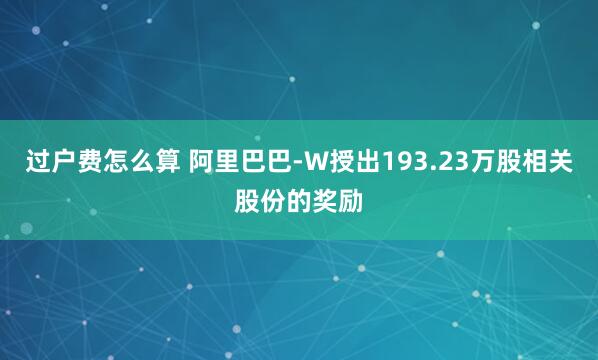 过户费怎么算 阿里巴巴-W授出193.23万股相关股份的奖励