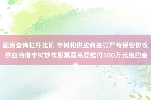 配资查询杠杆比例 宇树和供应商签订严苛保密协议 供应商借宇树炒作股票最高要赔付500万元违约金