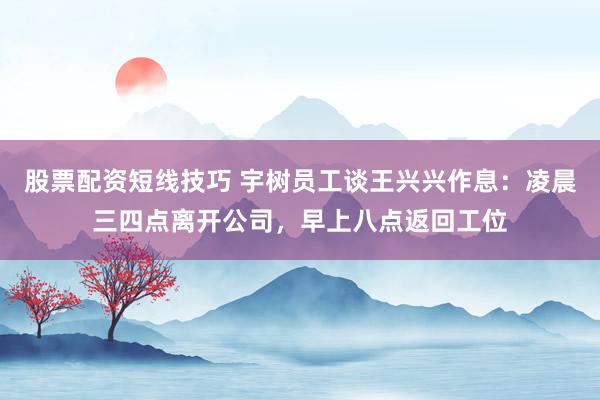 股票配资短线技巧 宇树员工谈王兴兴作息：凌晨三四点离开公司，早上八点返回工位