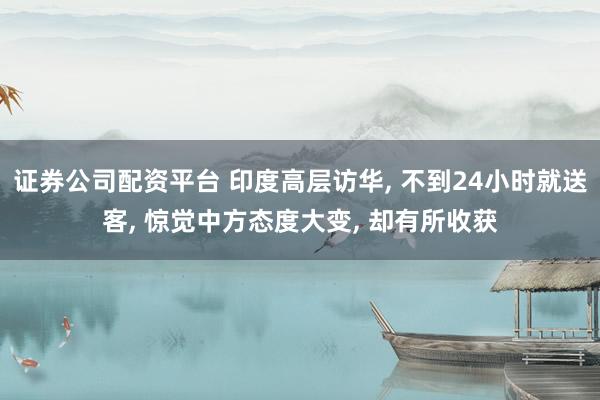 证券公司配资平台 印度高层访华, 不到24小时就送客, 惊觉中方态度大变, 却有所收获