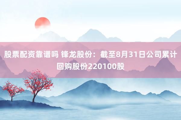 股票配资靠谱吗 锋龙股份：截至8月31日公司累计回购股份220100股