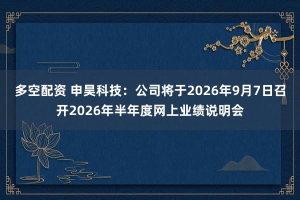 多空配资 申昊科技：公司将于2026年9月7日召开2026年半年度网上业绩说明会