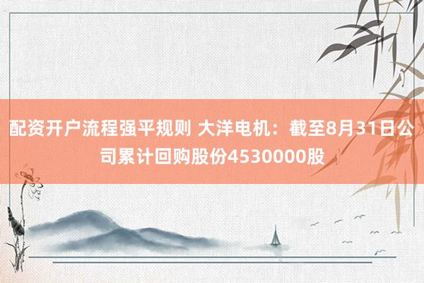 配资开户流程强平规则 大洋电机：截至8月31日公司累计回购股份4530000股