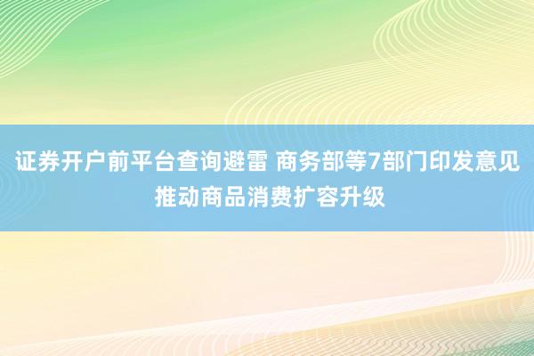证券开户前平台查询避雷 商务部等7部门印发意见 推动商品消费扩容升级