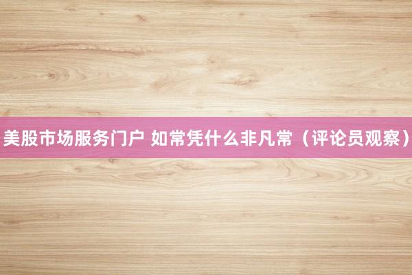 美股市场服务门户 如常凭什么非凡常（评论员观察）