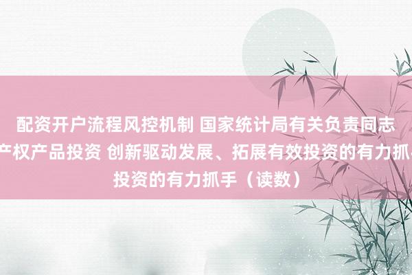 配资开户流程风控机制 国家统计局有关负责同志解读知识产权产品投资 创新驱动发展、拓展有效投资的有力抓手（读数）
