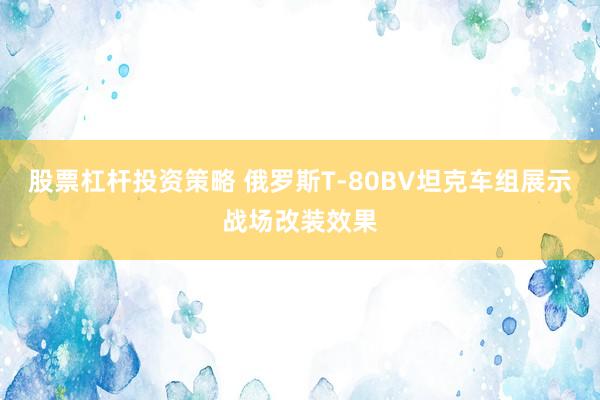 股票杠杆投资策略 俄罗斯T-80BV坦克车组展示战场改装效果