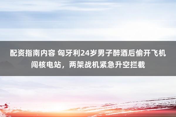 配资指南内容 匈牙利24岁男子醉酒后偷开飞机闯核电站，两架战机紧急升空拦截