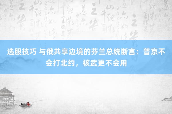 选股技巧 与俄共享边境的芬兰总统断言：普京不会打北约，核武更不会用
