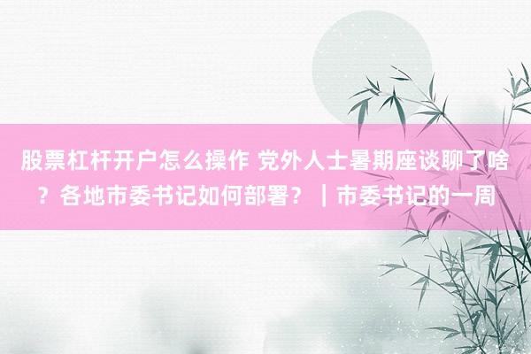 股票杠杆开户怎么操作 党外人士暑期座谈聊了啥？各地市委书记如何部署？｜市委书记的一周