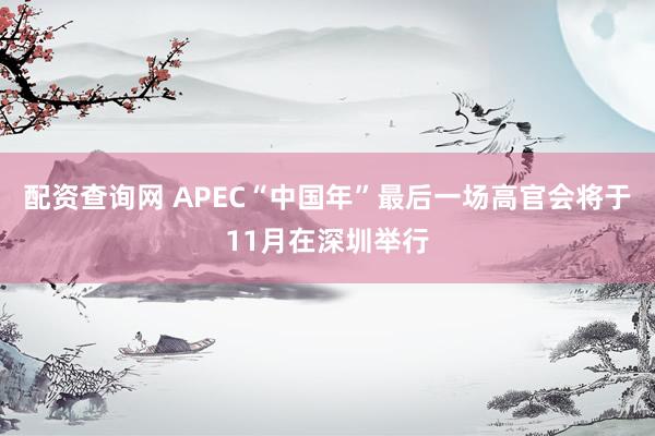 配资查询网 APEC“中国年”最后一场高官会将于11月在深圳举行
