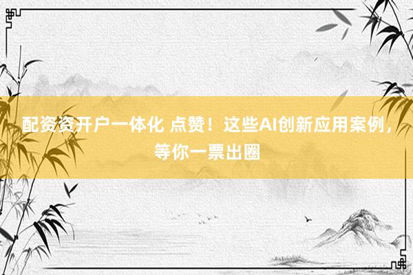 配资资开户一体化 点赞！这些AI创新应用案例，等你一票出圈