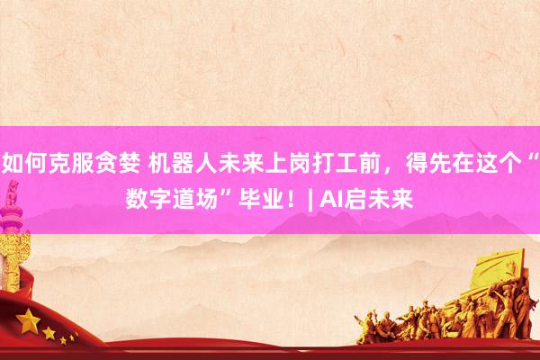 如何克服贪婪 机器人未来上岗打工前，得先在这个“数字道场”毕业！| AI启未来