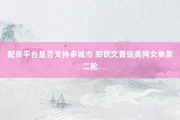 配资平台是否支持多城市 郑钦文晋级美网女单第二轮