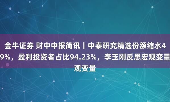 金牛证券 财中中报简讯丨中泰研究精选份额缩水49%，盈利投资者占比94.23%，李玉刚反思宏观变量