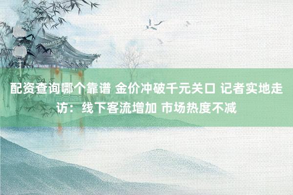 配资查询哪个靠谱 金价冲破千元关口 记者实地走访：线下客流增加 市场热度不减