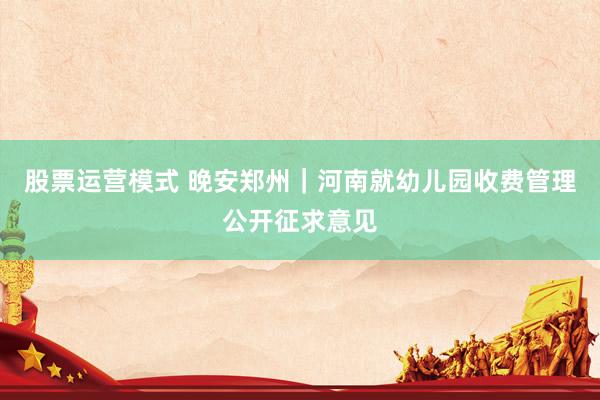 股票运营模式 晚安郑州｜河南就幼儿园收费管理公开征求意见